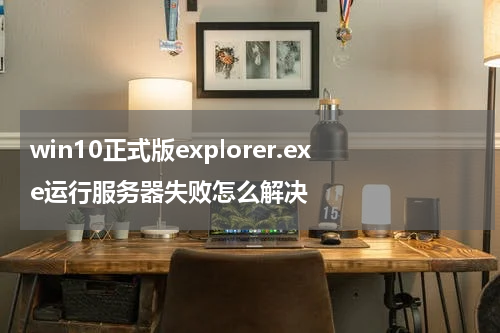 win10正式版explorer.exe运行服务器失败怎么解决