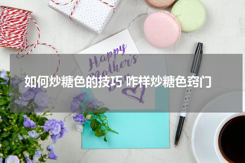 如何炒糖色的技巧 咋样炒糖色窍门