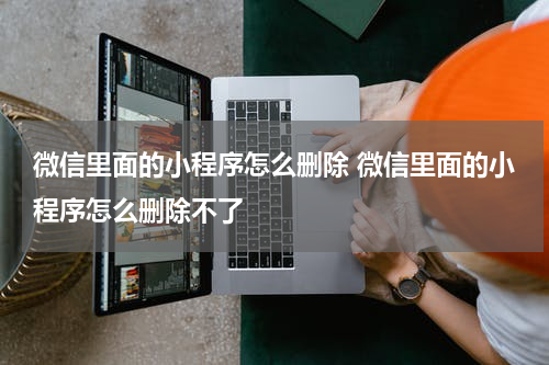 微信里面的小程序怎么删除 微信里面的小程序怎么删除不了