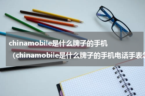 chinamobile是什么牌子的手机（chinamobile是什么牌子的手机电话手表怎么上手机卡）