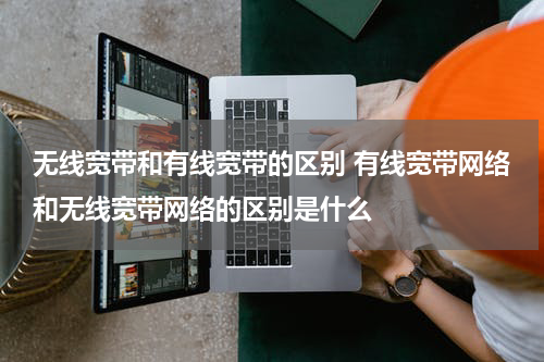 无线宽带和有线宽带的区别 有线宽带网络和无线宽带网络的区别是什么