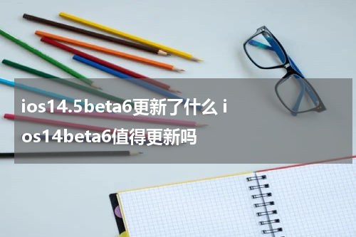 ios14.5beta6更新了什么 ios14beta6值得更新吗
