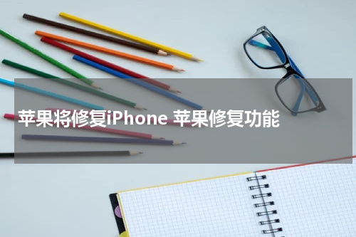 苹果将修复iPhone 苹果修复功能