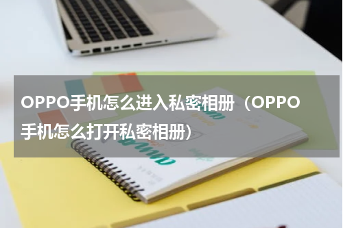 OPPO手机怎么进入私密相册（OPPO手机怎么打开私密相册）