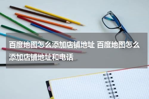 百度地图怎么添加店铺地址 百度地图怎么添加店铺地址和电话