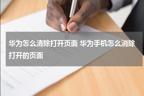 华为怎么清除打开页面 华为手机怎么消除打开的页面