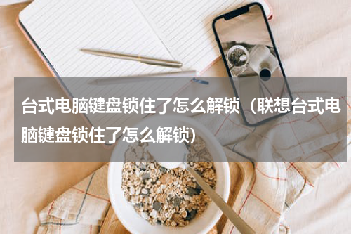 台式电脑键盘锁住了怎么解锁（联想台式电脑键盘锁住了怎么解锁）