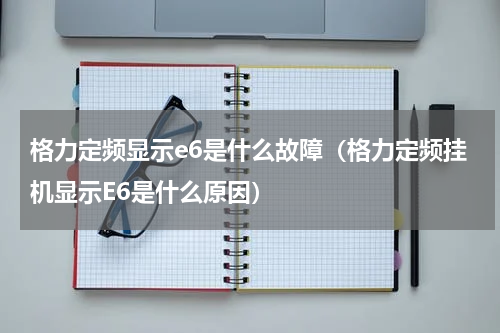 格力定频显示e6是什么故障（格力定频挂机显示E6是什么原因）