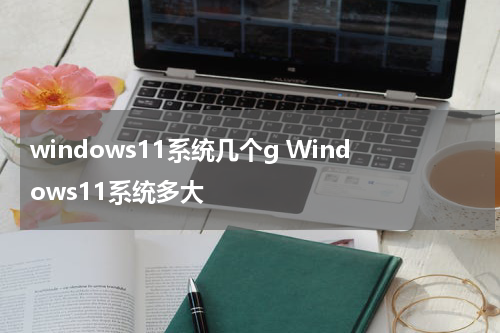 windows11系统几个g Windows11系统多大
