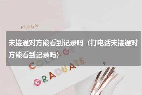 未接通对方能看到记录吗（打电话未接通对方能看到记录吗）