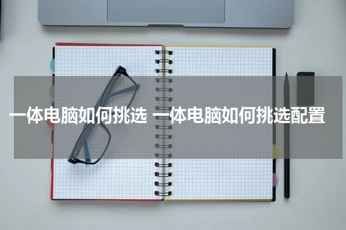 一体电脑如何挑选 一体电脑如何挑选配置