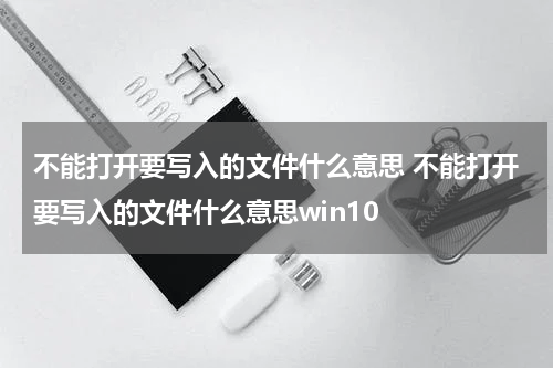 不能打开要写入的文件什么意思 不能打开要写入的文件什么意思win10