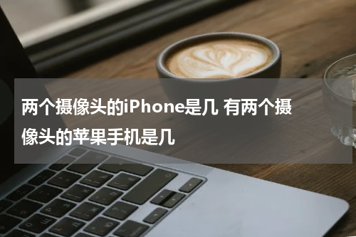 两个摄像头的iPhone是几 有两个摄像头的苹果手机是几