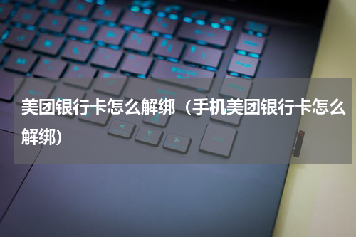 美团银行卡怎么解绑（手机美团银行卡怎么解绑）