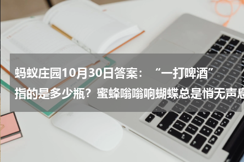 蚂蚁庄园10月30日答案：“一打啤酒”指的是多少瓶？蜜蜂嗡嗡响蝴蝶总是悄无声息因为什么？