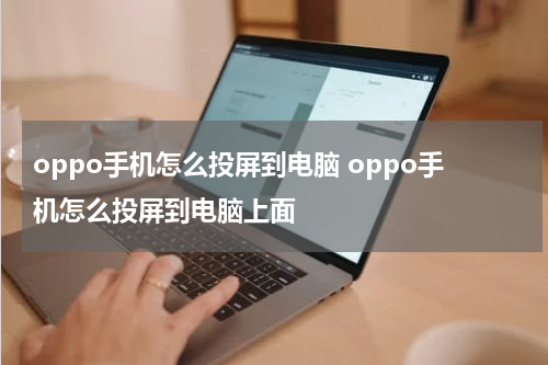 oppo手机怎么投屏到电脑 oppo手机怎么投屏到电脑上面