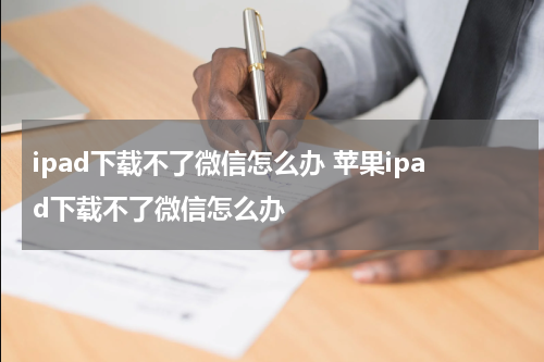 ipad下载不了微信怎么办 苹果ipad下载不了微信怎么办