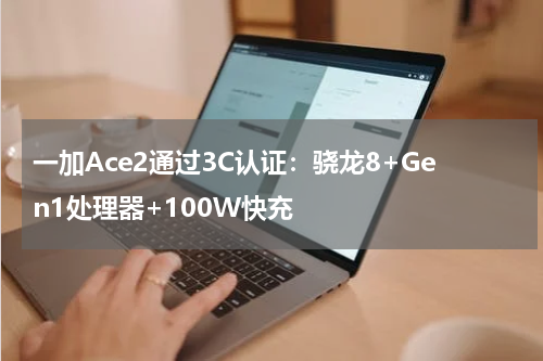 一加Ace2通过3C认证：骁龙8+Gen1处理器+100W快充