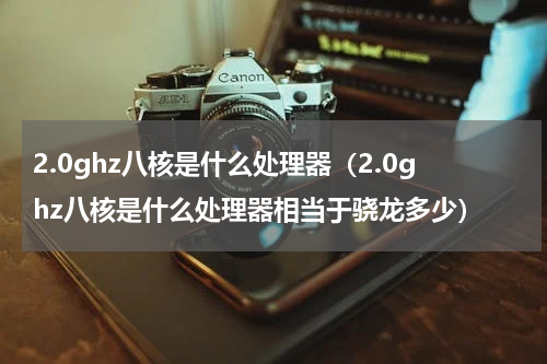 2.0ghz八核是什么处理器（2.0ghz八核是什么处理器相当于骁龙多少）
