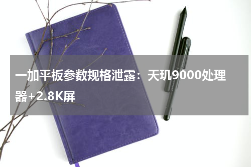 一加平板参数规格泄露：天玑9000处理器+2.8K屏