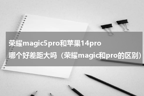 荣耀magic5pro和苹果14pro哪个好差距大吗（荣耀magic和pro的区别）