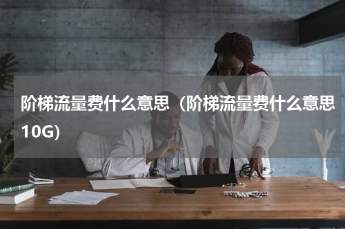 阶梯流量费什么意思（阶梯流量费什么意思10G）