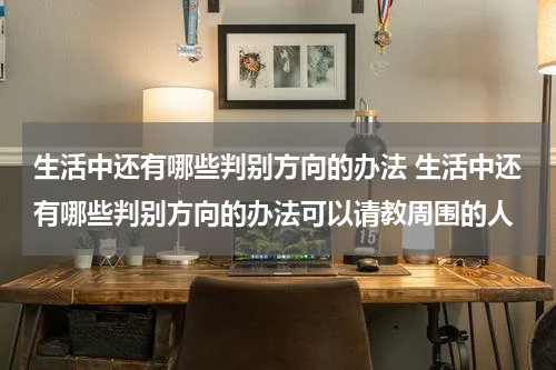 生活中还有哪些判别方向的办法 生活中还有哪些判别方向的办法可以请教周围的人