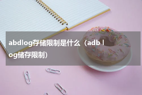 abdlog存储限制是什么（adb log储存限制）