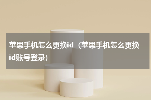 苹果手机怎么更换id（苹果手机怎么更换id账号登录）
