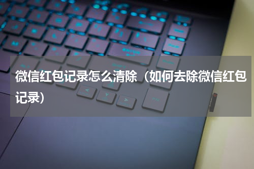 微信红包记录怎么清除（如何去除微信红包记录）