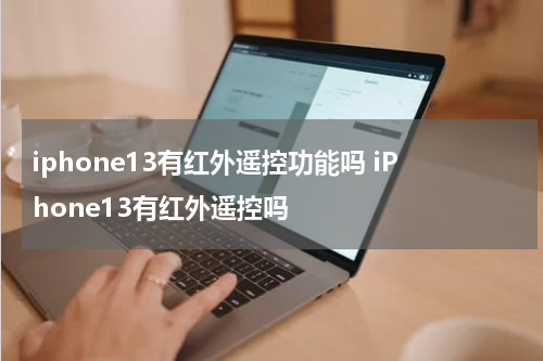 iphone13有红外遥控功能吗 iPhone13有红外遥控吗