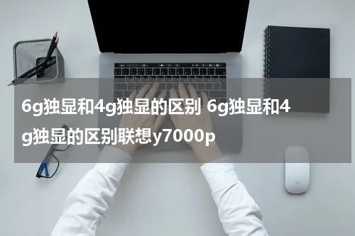 6g独显和4g独显的区别 6g独显和4g独显的区别联想y7000p