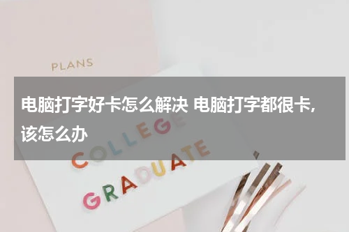 电脑打字好卡怎么解决 电脑打字都很卡,该怎么办