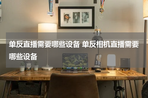 单反直播需要哪些设备 单反相机直播需要哪些设备