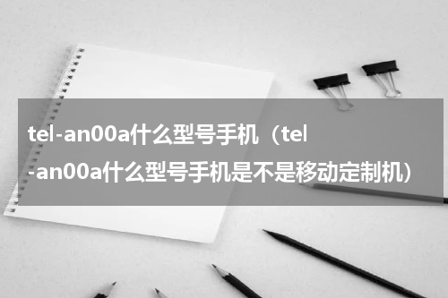 tel-an00a什么型号手机（tel-an00a什么型号手机是不是移动定制机）