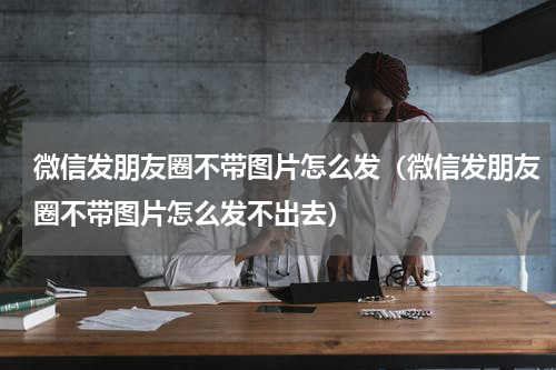微信发朋友圈不带图片怎么发（微信发朋友圈不带图片怎么发不出去）