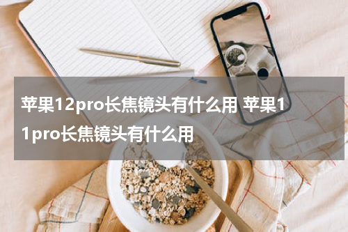 苹果12pro长焦镜头有什么用 苹果11pro长焦镜头有什么用