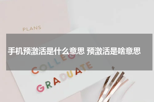 手机预激活是什么意思 预激活是啥意思