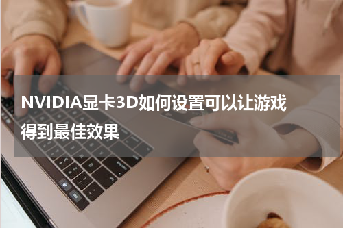 NVIDIA显卡3D如何设置可以让游戏得到最佳效果