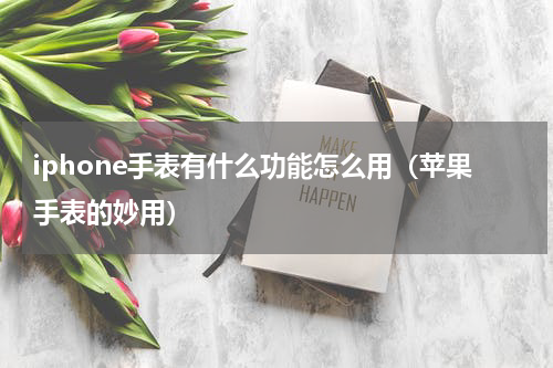 iphone手表有什么功能怎么用（苹果手表的妙用）