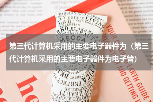 第三代计算机采用的主要电子器件为（第三代计算机采用的主要电子器件为电子管）