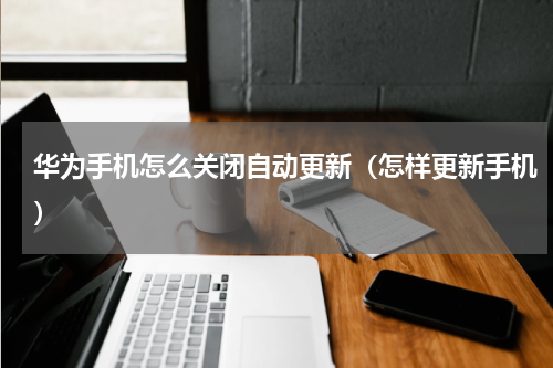 华为手机怎么关闭自动更新（怎样更新手机）