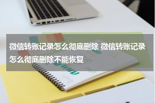 微信转账记录怎么彻底删除 微信转账记录怎么彻底删除不能恢复
