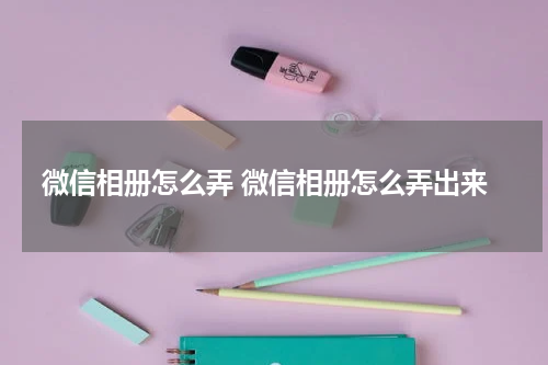 微信相册怎么弄 微信相册怎么弄出来