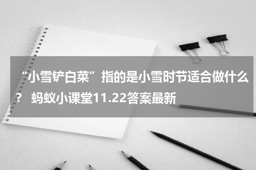 “小雪铲白菜”指的是小雪时节适合做什么？ 蚂蚁小课堂11.22答案最新