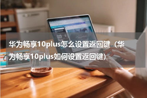 华为畅享10plus怎么设置返回键（华为畅享10plus如何设置返回键）