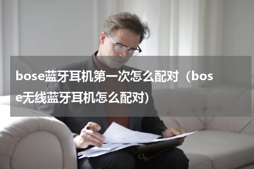 bose蓝牙耳机第一次怎么配对（bose无线蓝牙耳机怎么配对）