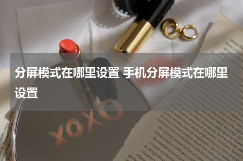 分屏模式在哪里设置 手机分屏模式在哪里设置