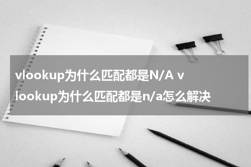 vlookup为什么匹配都是N/A vlookup为什么匹配都是n/a怎么解决