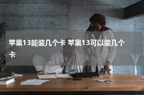 苹果13能装几个卡 苹果13可以装几个卡